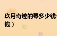玖月奇迹的琴多少钱一个（玖月奇迹的琴多少钱）