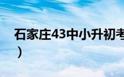 石家庄43中小升初考试（石家庄43中小升初）