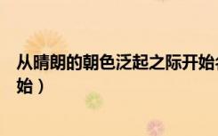 从晴朗的朝色泛起之际开始名言（从晴朗的朝色泛起之际开始）