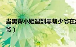 当黑帮小姐遇到黑帮少爷在线观看（当黑帮小姐遇到黑帮少爷）