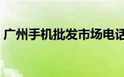 广州手机批发市场电话（广州手机批发市场）