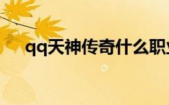 qq天神传奇什么职业好（qq天神传奇）