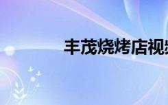 丰茂烧烤店视频（丰茂烧烤）