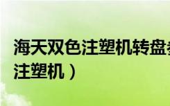 海天双色注塑机转盘参数怎么设置（海天双色注塑机）