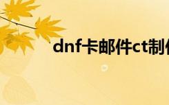 dnf卡邮件ct制作（dnf卡邮件）