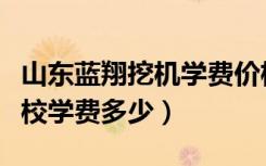 山东蓝翔挖机学费价格表（山东蓝翔挖掘机学校学费多少）