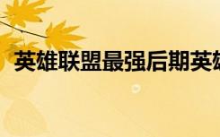 英雄联盟最强后期英雄（lol后期最强英雄）
