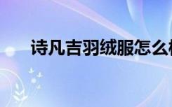 诗凡吉羽绒服怎么样（诗凡吉羽绒服）