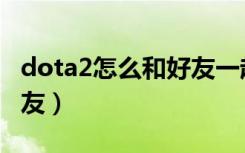 dota2怎么和好友一起匹配（dota2如何加好友）