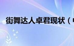 街舞达人卓君现状（中国达人秀街舞卓君）