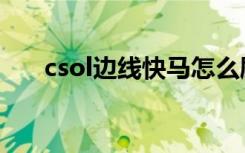 csol边线快马怎么刷（csol边线快马）