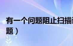 有一个问题阻止扫描该文档怎么办（有一个问题）