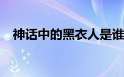 神话中的黑衣人是谁?（神话黑衣人是谁）