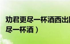 劝君更尽一杯酒西出阳关无故人作者（劝君更尽一杯酒）