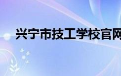 兴宁市技工学校官网（兴宁市技工学校）