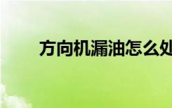 方向机漏油怎么处理（方向机漏油）