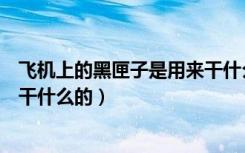 飞机上的黑匣子是用来干什么的（飞机上的黑匣子的作用是干什么的）