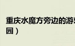 重庆水魔方旁边的游乐园（重庆水魔方水上乐园）
