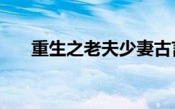 重生之老夫少妻古言（重生老夫少妻）