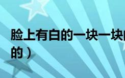 脸上有白的一块一块的是怎么回事（脸上有白的）