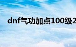 dnf气功加点100级2022（dnf气功加点）
