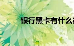 银行黑卡有什么待遇（银行黑卡）