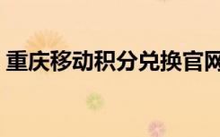 重庆移动积分兑换官网（重庆移动积分兑换）