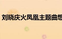 刘晓庆火凤凰主题曲想念你（刘晓庆火凤凰）