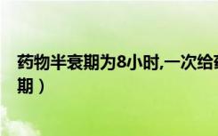 药物半衰期为8小时,一次给药后多少时间能消除（药物半衰期）