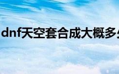 dnf天空套合成大概多少钱（dnf天空套合成）