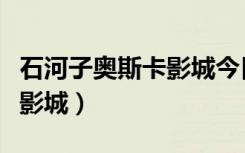石河子奥斯卡影城今日放映表（石河子奥斯卡影城）