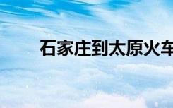 石家庄到太原火车（石家庄到太原）