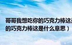 哥哥我想吃你的巧克力棒这是什么意思漫画（哥哥我想吃你的巧克力棒这是什么意思）