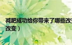 减肥成功给你带来了哪些改变呢（减肥成功给你带来了哪些改变）