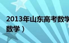 2013年山东高考数学答案（2013年山东高考数学）