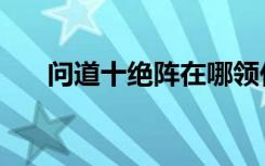 问道十绝阵在哪领任务（问道十绝阵）