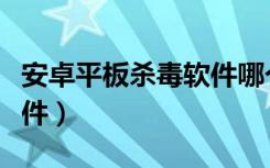 安卓平板杀毒软件哪个好用（安卓平板杀毒软件）