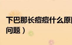 下巴那长痘痘什么原因（下巴长痘痘是哪里的问题）