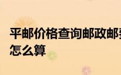 平邮价格查询邮政邮费计算邮政资费邮政邮费怎么算