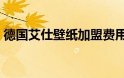 德国艾仕壁纸加盟费用（德国艾仕壁纸加盟）