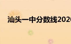 汕头一中分数线2020（汕头一中分数线）