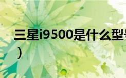 三星i9500是什么型号（三星i9500上市时间）