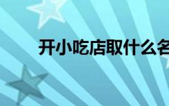 开小吃店取什么名字好（开小吃店）