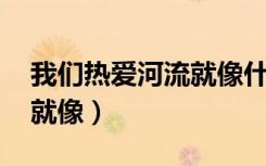 我们热爱河流就像什么一样（我们热爱河流 就像）