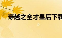 穿越之全才皇后下载（穿越之全才皇后）