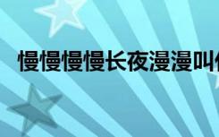慢慢慢慢长夜漫漫叫什么名字（慢慢慢慢）