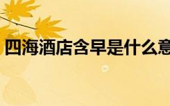 四海酒店含早是什么意思（含早是什么意思）