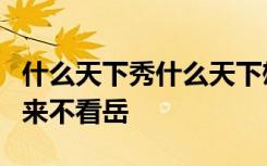 什么天下秀什么天下雄什么归来不看山什么归来不看岳
