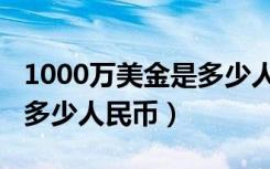 1000万美金是多少人民币啊（1000万美金是多少人民币）