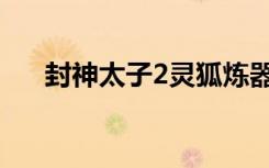 封神太子2灵狐炼器（封神太子2灵狐）